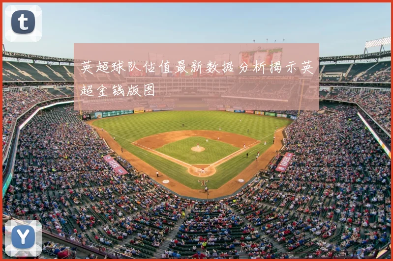 英超球队估值最新数据分析揭示英超金钱版图