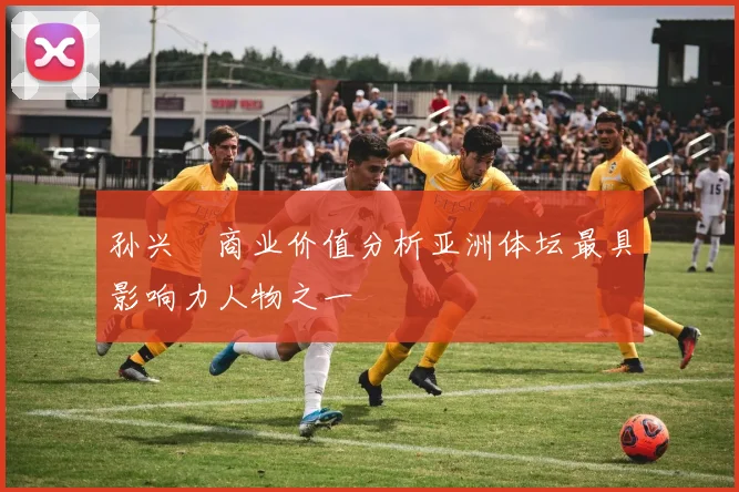 孙兴慜商业价值分析亚洲体坛最具影响力人物之一