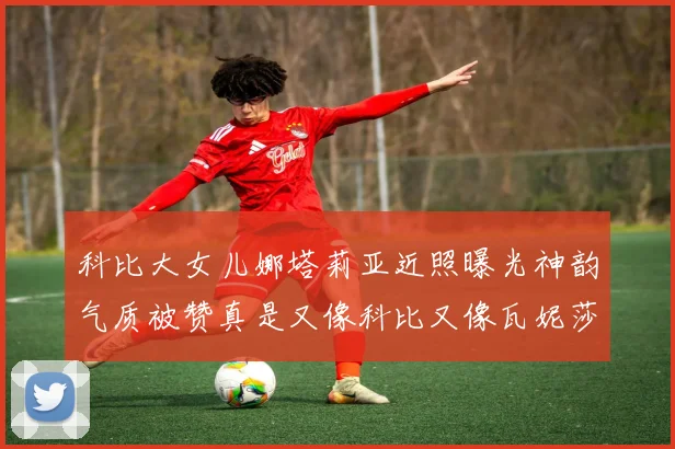 科比大女儿娜塔莉亚近照曝光神韵气质被赞真是又像科比又像瓦妮莎