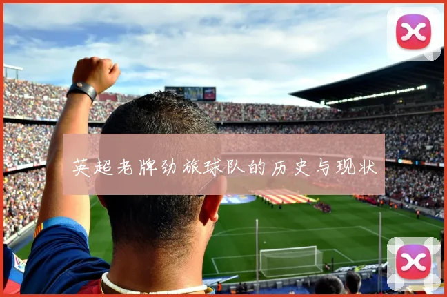 英超老牌劲旅球队的历史与现状