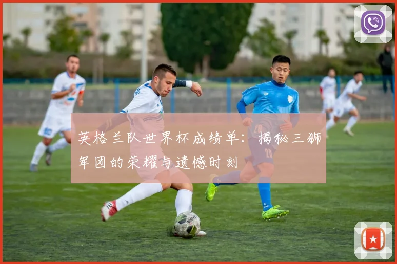 英格兰队世界杯成绩单：揭秘三狮军团的荣耀与遗憾时刻